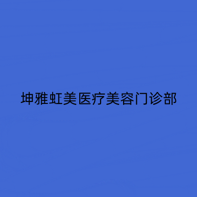 2023上海面部提拉紧致排行榜前十佳的正规整形医院口碑之选！上海坤雅虹美医疗美容门诊部技术含量高！